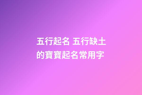 五行起名 五行缺土的寶寶起名常用字